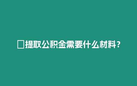 ?提取公積金需要什么材料？