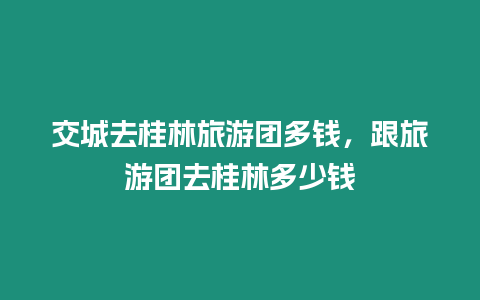 交城去桂林旅游團多錢，跟旅游團去桂林多少錢