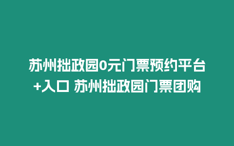 蘇州拙政園0元門票預約平臺+入口 蘇州拙政園門票團購