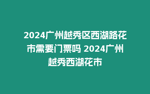 2024廣州越秀區(qū)西湖路花市需要門票嗎 2024廣州越秀西湖花市