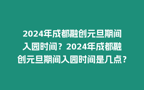 2024年成都融創元旦期間入園時間？2024年成都融創元旦期間入園時間是幾點？