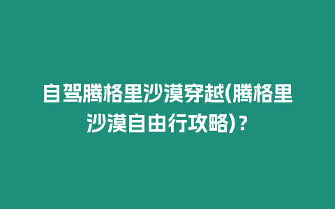 自駕騰格里沙漠穿越(騰格里沙漠自由行攻略)？