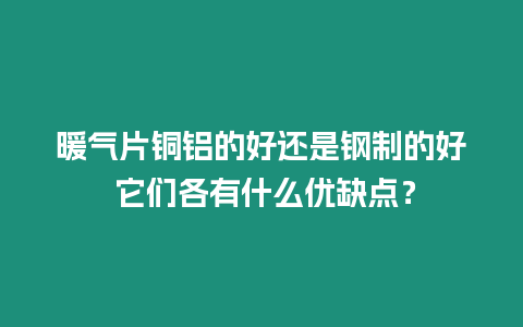 暖氣片銅鋁的好還是鋼制的好 它們各有什么優缺點？