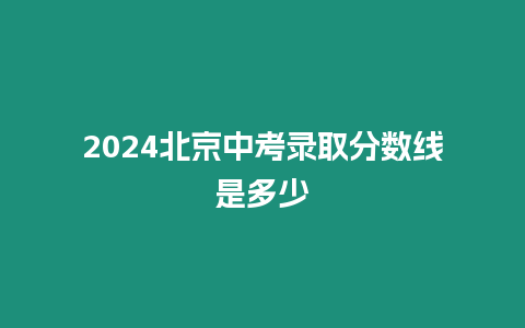 2024北京中考錄取分數線是多少