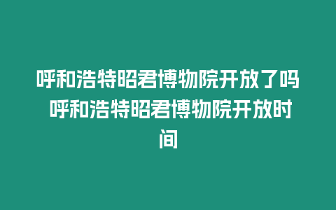 呼和浩特昭君博物院開放了嗎 呼和浩特昭君博物院開放時間