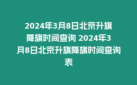 2024年3月8日北京升旗降旗時(shí)間查詢 2024年3月8日北京升旗降旗時(shí)間查詢表