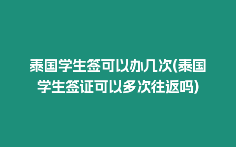 泰國(guó)學(xué)生簽可以辦幾次(泰國(guó)學(xué)生簽證可以多次往返嗎)