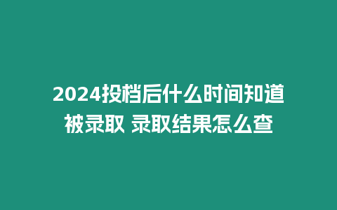 2024投檔后什么時(shí)間知道被錄取 錄取結(jié)果怎么查