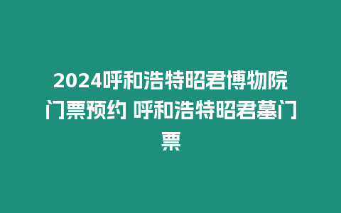 2024呼和浩特昭君博物院門票預約 呼和浩特昭君墓門票