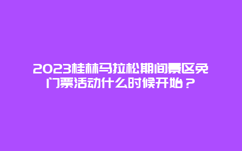 2024桂林馬拉松期間景區免門票活動什么時候開始？