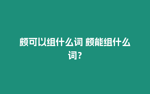 頗可以組什么詞 頗能組什么詞？