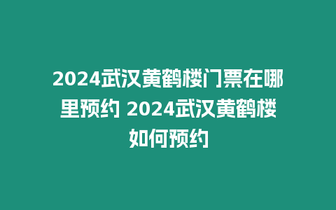 2024武漢黃鶴樓門票在哪里預約 2024武漢黃鶴樓如何預約