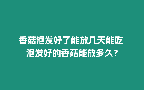 香菇泡發(fā)好了能放幾天能吃 泡發(fā)好的香菇能放多久？