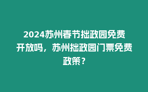 2024蘇州春節拙政園免費開放嗎，蘇州拙政園門票免費政策？