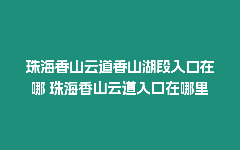 珠海香山云道香山湖段入口在哪 珠海香山云道入口在哪里