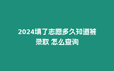 2024填了志愿多久知道被錄取 怎么查詢