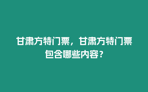 甘肅方特門票，甘肅方特門票包含哪些內(nèi)容？