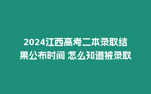 2024江西高考二本錄取結果公布時間 怎么知道被錄取