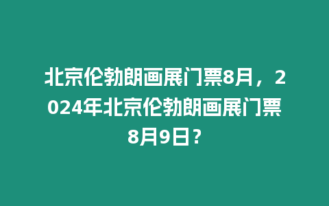 北京倫勃朗畫展門票8月，2024年北京倫勃朗畫展門票8月9日？