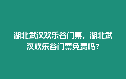 湖北武漢歡樂谷門票，湖北武漢歡樂谷門票免費(fèi)嗎？