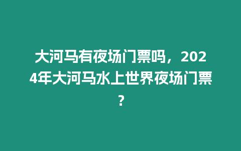 大河馬有夜場門票嗎，2024年大河馬水上世界夜場門票？