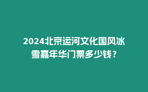 2024北京運(yùn)河文化國風(fēng)冰雪嘉年華門票多少錢？