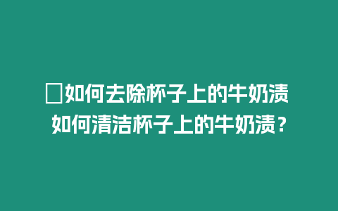 ?如何去除杯子上的牛奶漬 如何清潔杯子上的牛奶漬？