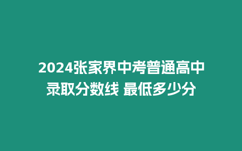 2024張家界中考普通高中錄取分?jǐn)?shù)線 最低多少分