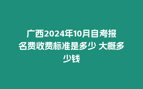 廣西2024年10月自考報名費收費標準是多少 大概多少錢