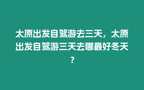 太原出發(fā)自駕游去三天，太原出發(fā)自駕游三天去哪最好冬天？