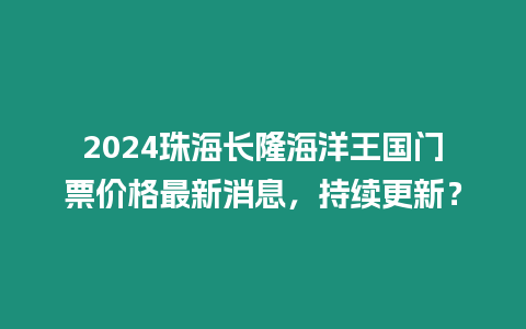 2024珠海長隆海洋王國門票價格最新消息，持續更新？