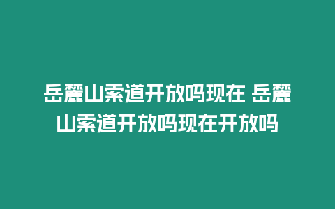 岳麓山索道開放嗎現在 岳麓山索道開放嗎現在開放嗎