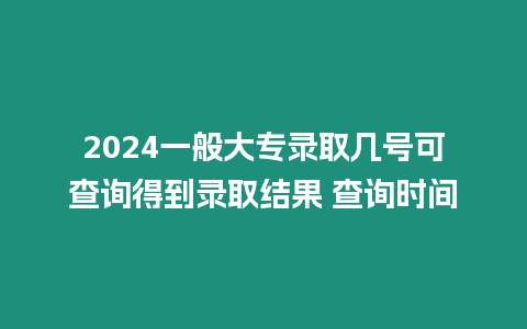 2024一般大專錄取幾號可查詢得到錄取結果 查詢時間