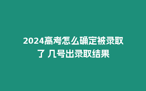 2024高考怎么確定被錄取了 幾號出錄取結(jié)果