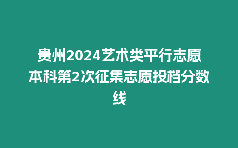 貴州2024藝術類平行志愿本科第2次征集志愿投檔分數(shù)線