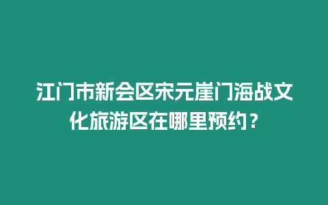 江門市新會區(qū)宋元崖門海戰(zhàn)文化旅游區(qū)在哪里預約？