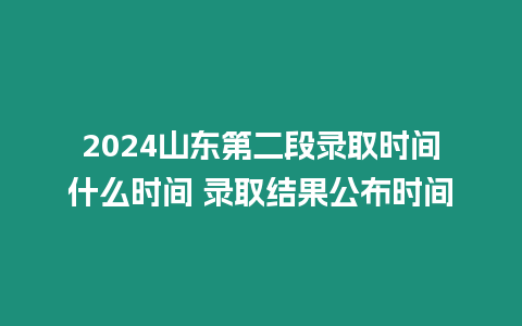 2024山東第二段錄取時間什么時間 錄取結果公布時間