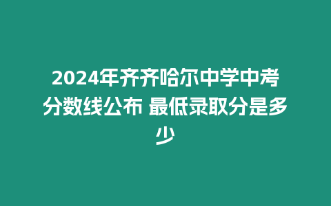 2024年齊齊哈爾中學中考分數(shù)線公布 最低錄取分是多少