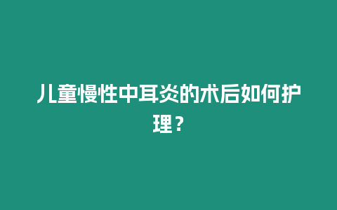 兒童慢性中耳炎的術后如何護理？