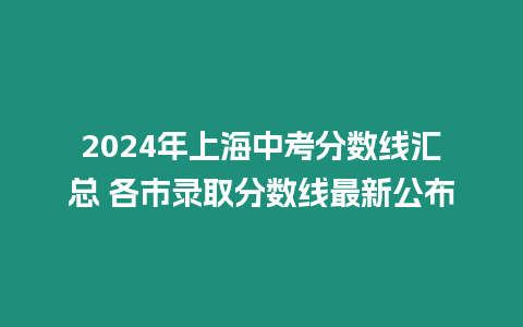 2024年上海中考分?jǐn)?shù)線(xiàn)匯總 各市錄取分?jǐn)?shù)線(xiàn)最新公布