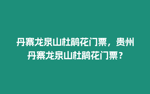 丹寨龍泉山杜鵑花門票，貴州丹寨龍泉山杜鵑花門票？