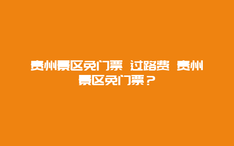 貴州景區免門票 過路費 貴州景區免門票？