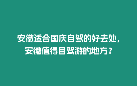 安徽適合國慶自駕的好去處，安徽值得自駕游的地方？