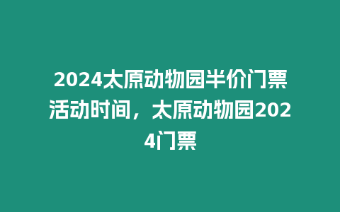 2024太原動物園半價門票活動時間，太原動物園2024門票