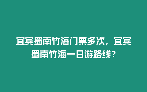 宜賓蜀南竹海門(mén)票多次，宜賓蜀南竹海一日游路線？