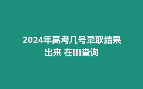 2024年高考幾號錄取結果出來 在哪查詢