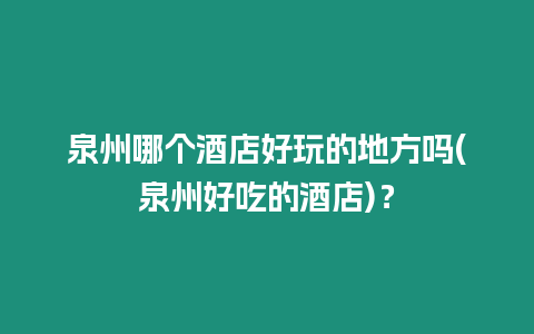 泉州哪個酒店好玩的地方嗎(泉州好吃的酒店)？