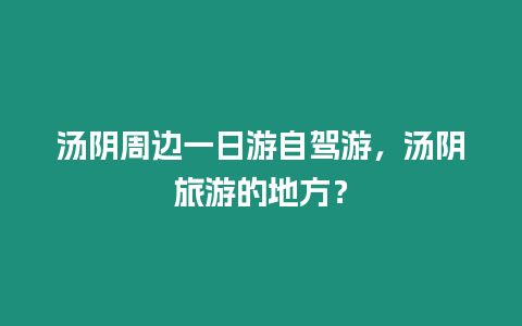 湯陰周邊一日游自駕游，湯陰旅游的地方？