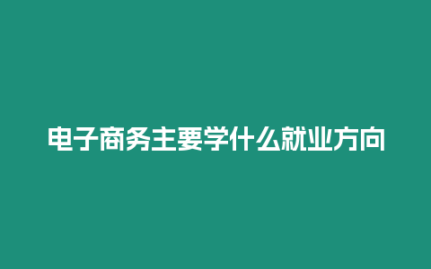 電子商務(wù)主要學(xué)什么就業(yè)方向