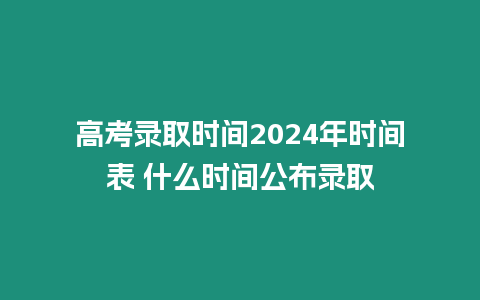 高考錄取時(shí)間2024年時(shí)間表 什么時(shí)間公布錄取